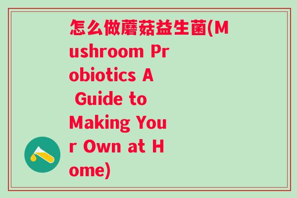 怎么做蘑菇益生菌(Mushroom Probiotics A Guide to Making Your Own at Home)