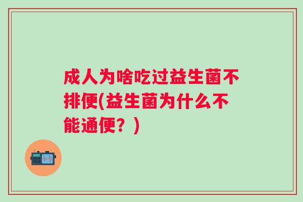 成人为啥吃过益生菌不排便(益生菌为什么不能通便?) 成人为啥吃过益生菌不排便(益生菌为什么不能通便?)