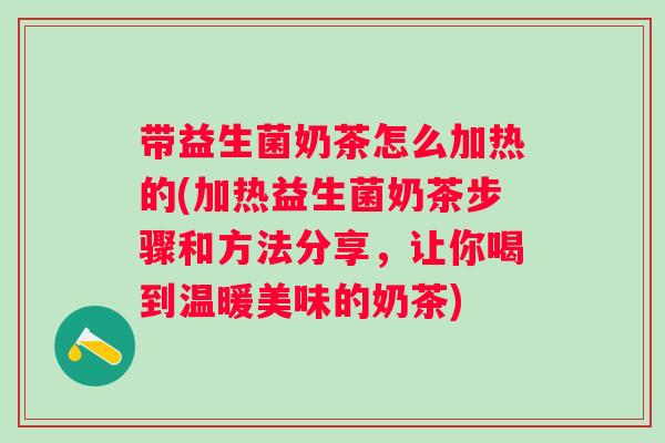 带益生菌奶茶怎么加热的(加热益生菌奶茶步骤和方法分享,让你喝到温暖美味的奶茶) 带益生菌奶茶怎么加热的(加热益生菌奶茶步骤和方法分享,让你喝到温暖美味的奶茶)