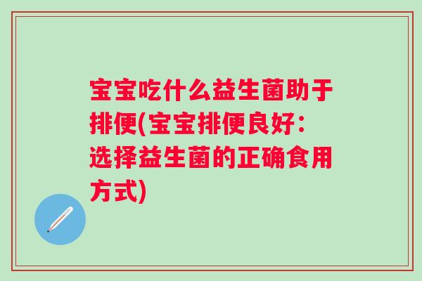宝宝吃什么益生菌助于排便(宝宝排便良好:选择益生菌的正确食用方式) 宝宝吃什么益生菌助于排便(宝宝排便良好:选择益生菌的正确食用方式)