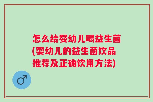 怎么给婴幼儿喝益生菌(婴幼儿的益生菌饮品推荐及正确饮用方法)