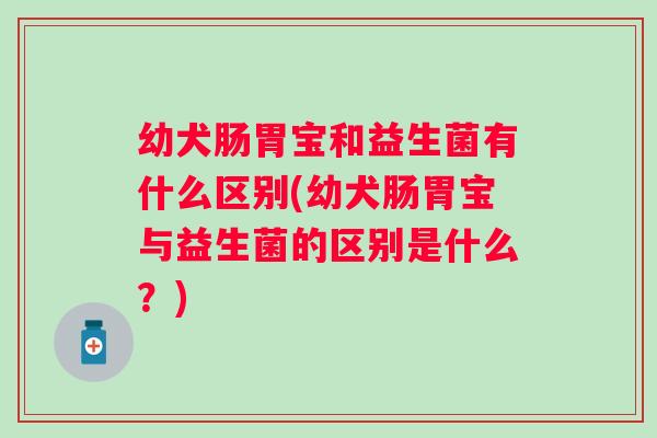 幼犬肠胃宝和益生菌有什么区别(幼犬肠胃宝与益生菌的区别是什么?) 幼犬肠胃宝和益生菌有什么区别(幼犬肠胃宝与益生菌的区别是什么?)
