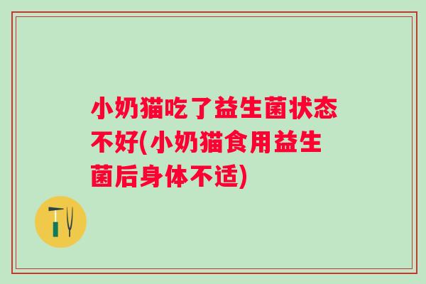 小奶猫吃了益生菌状态不好(小奶猫食用益生菌后身体不适)