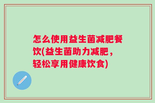 怎么使用益生菌餐饮(益生菌助力，轻松享用健康饮食)