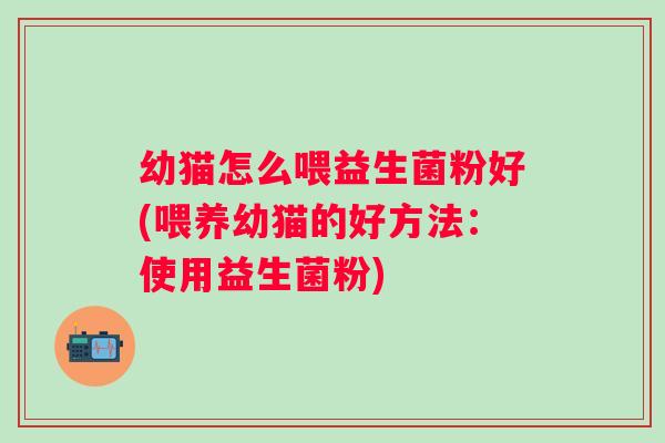 幼猫怎么喂益生菌粉好(喂养幼猫的好方法：使用益生菌粉)