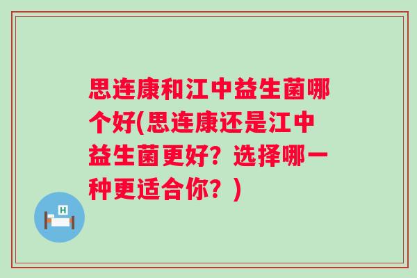思连康和江中益生菌哪个好(思连康还是江中益生菌更好?选择哪一种更适合你?) 思连康和江中益生菌哪个好(思连康还是江中益生菌更好?选择哪一种更适合你?)