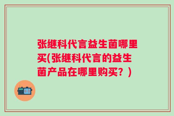 张继科代言益生菌哪里买(张继科代言的益生菌产品在哪里购买？)
