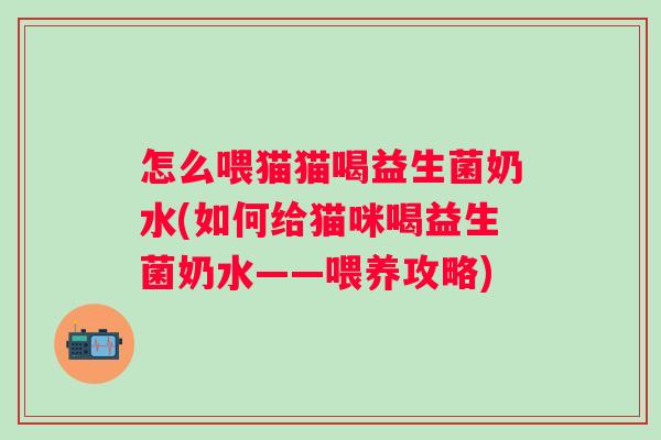 怎么喂猫猫喝益生菌奶水(如何给猫咪喝益生菌奶水——喂养攻略)