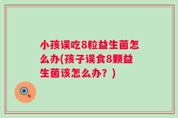 小孩误吃8粒益生菌怎么办(孩子误食8颗益生菌该怎么办？)