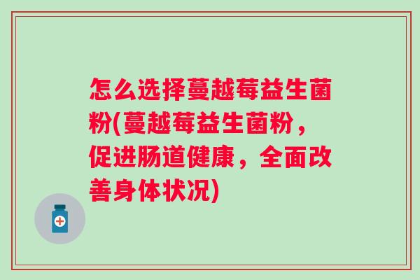 怎么选择蔓越莓益生菌粉(蔓越莓益生菌粉,促进肠道健康,全面改善身体状况) 怎么选择蔓越莓益生菌粉(蔓越莓益生菌粉,促进肠道健康,全面改善身体状况)