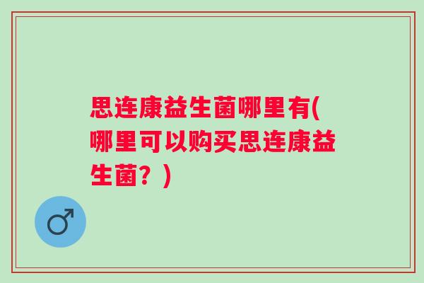 思连康益生菌哪里有(哪里可以购买思连康益生菌?) 思连康益生菌哪里有(哪里可以购买思连康益生菌?)