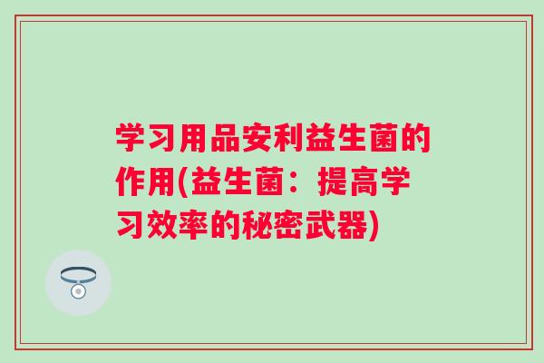 学习用品安利益生菌的作用(益生菌:提高学习效率的秘密武器) 学习用品安利益生菌的作用(益生菌:提高学习效率的秘密武器)
