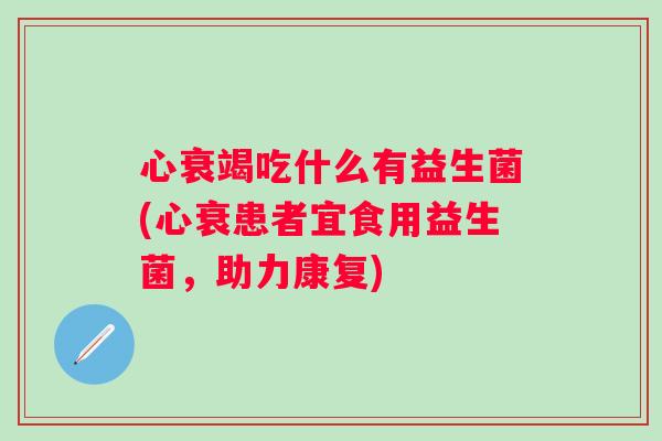 心衰竭吃什么有益生菌(心衰患者宜食用益生菌,助力康复) 心衰竭吃什么有益生菌(心衰患者宜食用益生菌,助力康复)