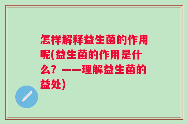 怎样解释益生菌的作用呢(益生菌的作用是什么?——理解益生菌的益处) 怎样解释益生菌的作用呢(益生菌的作用是什么?——理解益生菌的益处)