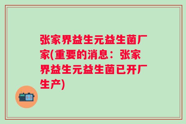 张家界益生元益生菌厂家(重要的消息：张家界益生元益生菌已开厂生产)