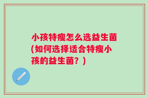 小孩特瘦怎么选益生菌(如何选择适合特瘦小孩的益生菌?) 小孩特瘦怎么选益生菌(如何选择适合特瘦小孩的益生菌?)