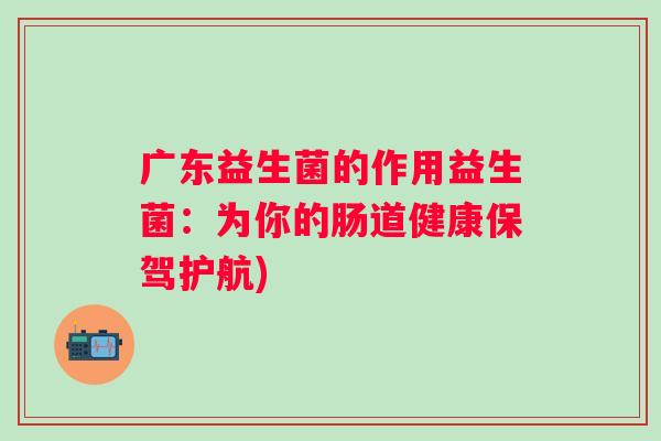 广东益生菌的作用益生菌:为你的肠道健康保驾护航) 广东益生菌的作用益生菌:为你的肠道健康保驾护航)