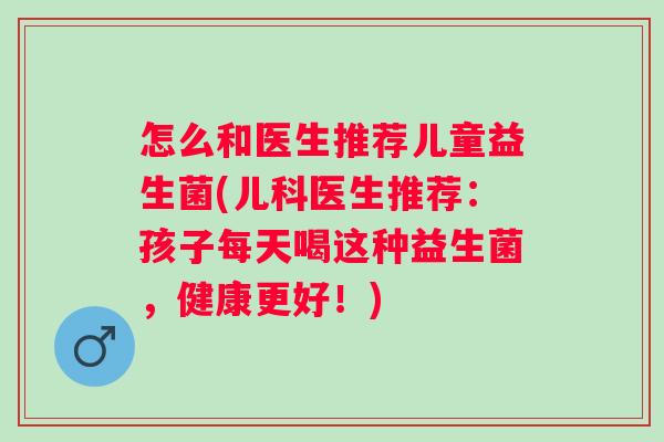 怎么和医生推荐儿童益生菌(儿科医生推荐：孩子每天喝这种益生菌，健康更好！)