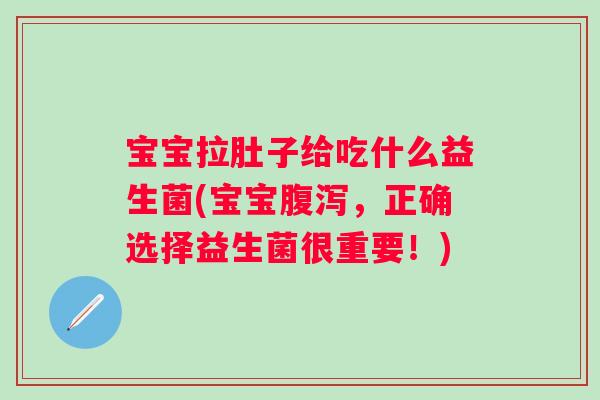 宝宝拉肚子给吃什么益生菌(宝宝，正确选择益生菌很重要！)