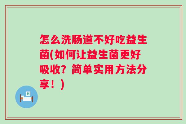 怎么洗肠道不好吃益生菌(如何让益生菌更好吸收?简单实用方法分享!) 怎么洗肠道不好吃益生菌(如何让益生菌更好吸收?简单实用方法分享!)