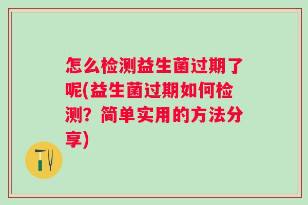 怎么检测益生菌过期了呢(益生菌过期如何检测?简单实用的方法分享) 怎么检测益生菌过期了呢(益生菌过期如何检测?简单实用的方法分享)