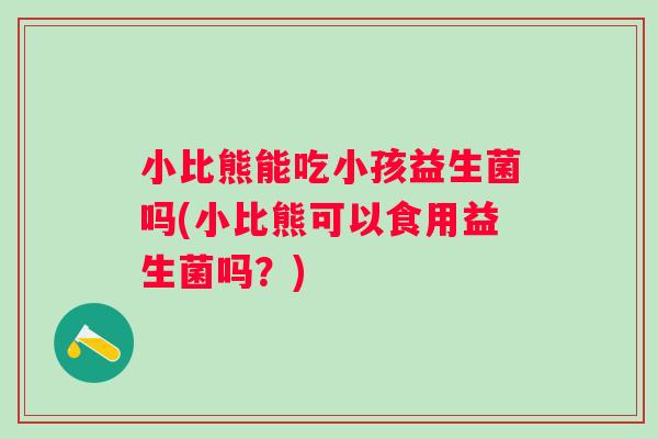 小比熊能吃小孩益生菌吗(小比熊可以食用益生菌吗?) 小比熊能吃小孩益生菌吗(小比熊可以食用益生菌吗?)