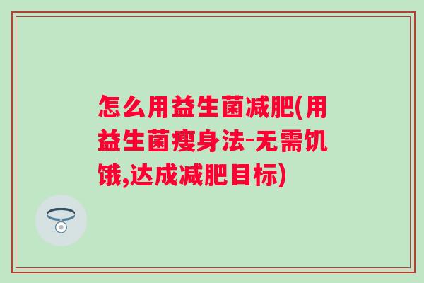 怎么用益生菌(用益生菌瘦身法-无需饥饿,达成目标) 怎么用益生菌(用益生菌瘦身法-无需饥饿,达成目标)