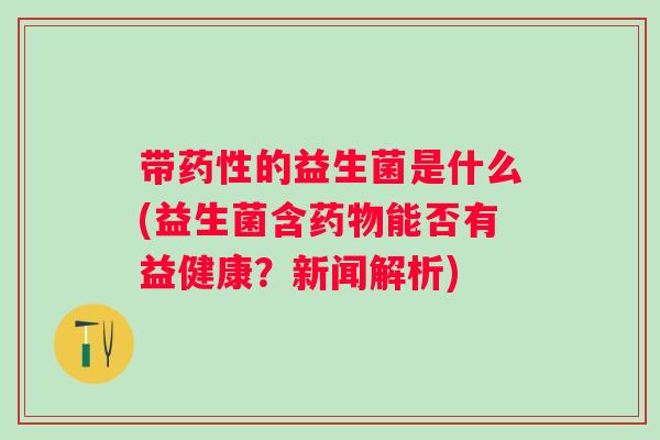 带的益生菌是什么(益生菌含能否有益健康?新闻解析) 带的益生菌是什么(益生菌含能否有益健康?新闻解析)