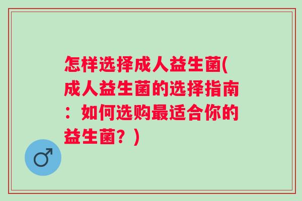 怎样选择成人益生菌(成人益生菌的选择指南：如何选购适合你的益生菌？)