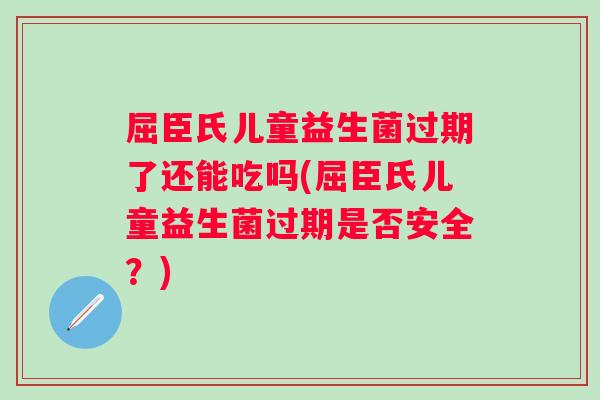 屈臣氏儿童益生菌过期了还能吃吗(屈臣氏儿童益生菌过期是否安全?) 屈臣氏儿童益生菌过期了还能吃吗(屈臣氏儿童益生菌过期是否安全?)