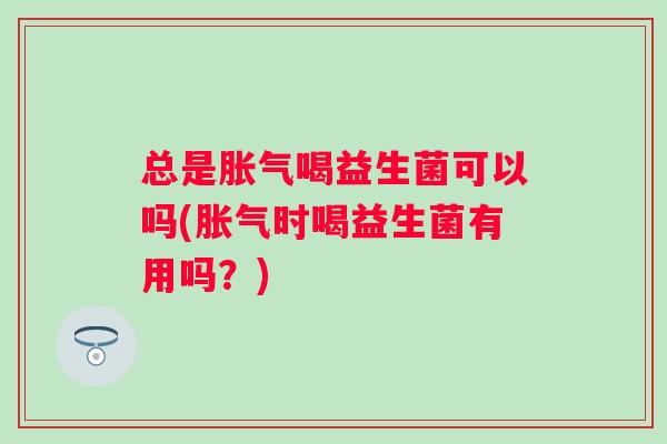 总是喝益生菌可以吗(时喝益生菌有用吗?) 总是喝益生菌可以吗(时喝益生菌有用吗?)