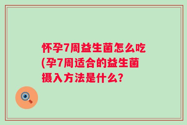 怀孕7周益生菌怎么吃(孕7周适合的益生菌摄入方法是什么? 怀孕7周益生菌怎么吃(孕7周适合的益生菌摄入方法是什么?