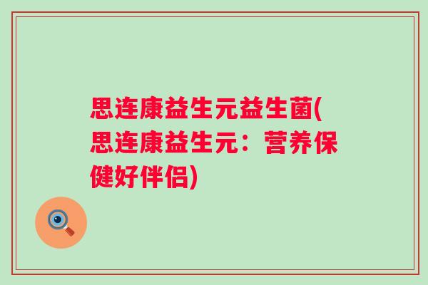 思连康益生元益生菌(思连康益生元:营养保健好伴侣) 思连康益生元益生菌(思连康益生元:营养保健好伴侣)