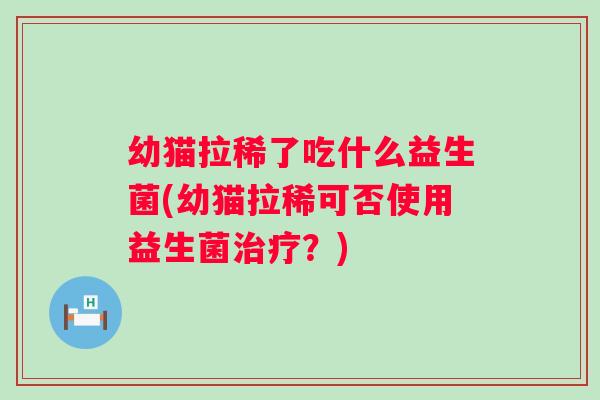 幼猫拉稀了吃什么益生菌(幼猫拉稀可否使用益生菌？)