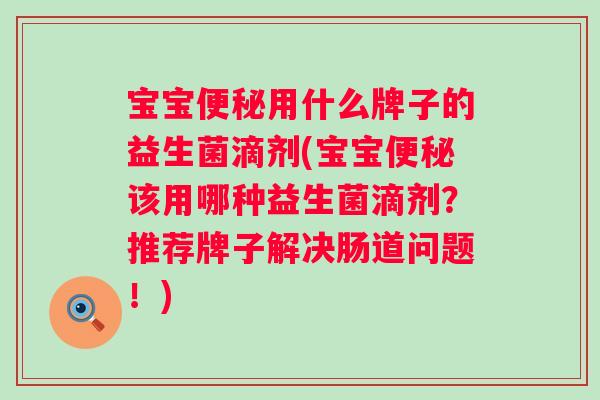 宝宝用什么牌子的益生菌滴剂(宝宝该用哪种益生菌滴剂?推荐牌子解决肠道问题!) 宝宝用什么牌子的益生菌滴剂(宝宝该用哪种益生菌滴剂?推荐牌子解决肠道问题!)