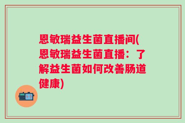 恩敏瑞益生菌直播间(恩敏瑞益生菌直播：了解益生菌如何改善肠道健康)