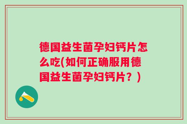 德国益生菌孕妇钙片怎么吃(如何正确服用德国益生菌孕妇钙片?) 德国益生菌孕妇钙片怎么吃(如何正确服用德国益生菌孕妇钙片?)