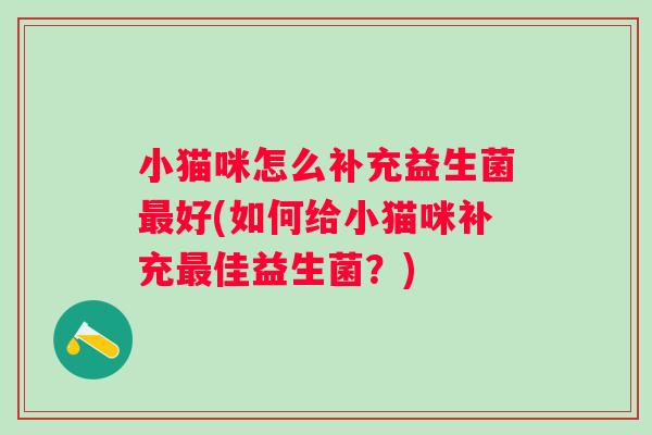 小猫咪怎么补充益生菌好(如何给小猫咪补充佳益生菌?) 小猫咪怎么补充益生菌好(如何给小猫咪补充佳益生菌?)