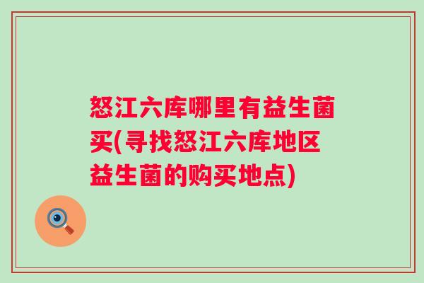 怒江六库哪里有益生菌买(寻找怒江六库地区益生菌的购买地点)