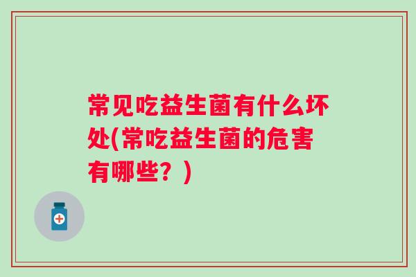 常见吃益生菌有什么坏处(常吃益生菌的危害有哪些?) 常见吃益生菌有什么坏处(常吃益生菌的危害有哪些?)
