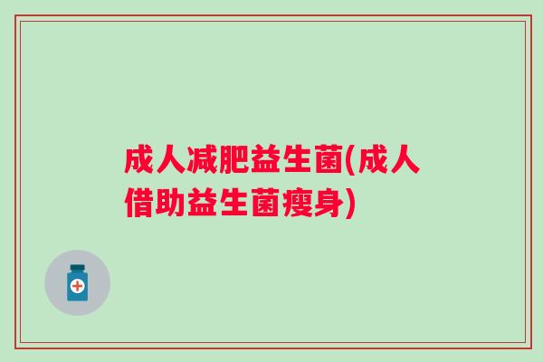 成人益生菌(成人借助益生菌瘦身) 成人益生菌(成人借助益生菌瘦身)