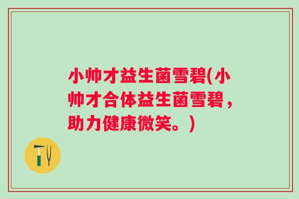 小帅才益生菌雪碧(小帅才合体益生菌雪碧,助力健康微笑。) 小帅才益生菌雪碧(小帅才合体益生菌雪碧,助力健康微笑。)