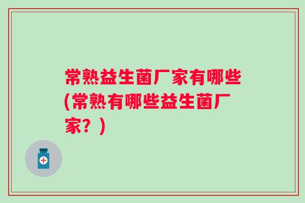 常熟益生菌厂家有哪些(常熟有哪些益生菌厂家?) 常熟益生菌厂家有哪些(常熟有哪些益生菌厂家?)