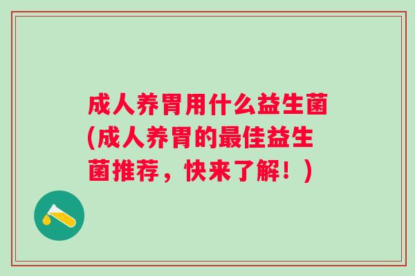 成人养胃用什么益生菌(成人养胃的佳益生菌推荐,快来了解!) 成人养胃用什么益生菌(成人养胃的佳益生菌推荐,快来了解!)