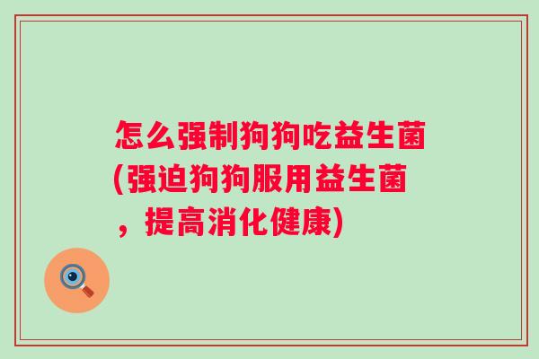 怎么强制狗狗吃益生菌(强迫狗狗服用益生菌，提高消化健康)