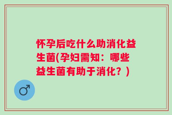 怀孕后吃什么助消化益生菌(孕妇需知:哪些益生菌有助于消化?) 怀孕后吃什么助消化益生菌(孕妇需知:哪些益生菌有助于消化?)