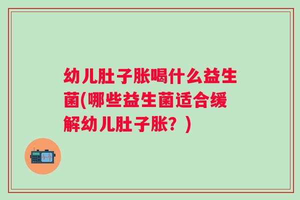 幼儿肚子胀喝什么益生菌(哪些益生菌适合缓解幼儿肚子胀?) 幼儿肚子胀喝什么益生菌(哪些益生菌适合缓解幼儿肚子胀?)