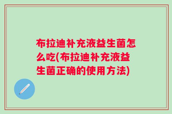 布拉迪补充液益生菌怎么吃(布拉迪补充液益生菌正确的使用方法) 布拉迪补充液益生菌怎么吃(布拉迪补充液益生菌正确的使用方法)