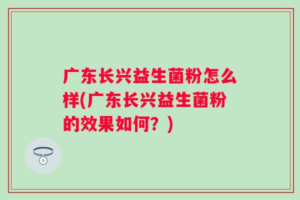 广东长兴益生菌粉怎么样(广东长兴益生菌粉的效果如何?) 广东长兴益生菌粉怎么样(广东长兴益生菌粉的效果如何?)