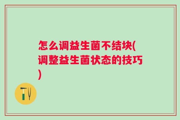 怎么调益生菌不结块(调整益生菌状态的技巧)